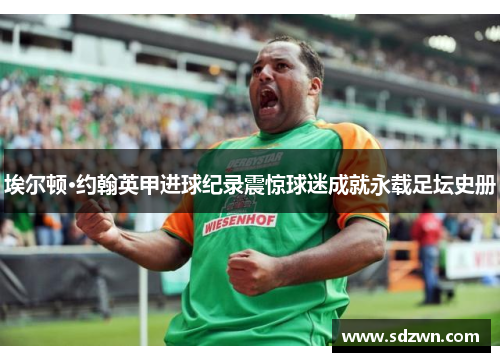 埃尔顿·约翰英甲进球纪录震惊球迷成就永载足坛史册 埃尔顿·约翰英甲进球纪录震惊球迷成就永载足坛史册