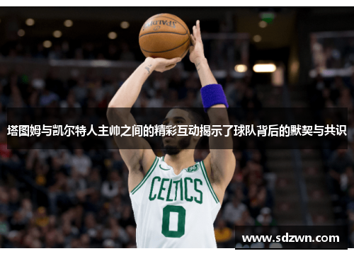 塔图姆与凯尔特人主帅之间的精彩互动揭示了球队背后的默契与共识 塔图姆与凯尔特人主帅之间的精彩互动揭示了球队背后的默契与共识