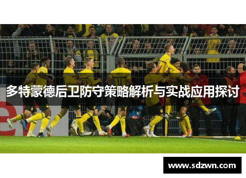 多特蒙德后卫防守策略解析与实战应用探讨 多特蒙德后卫防守策略解析与实战应用探讨