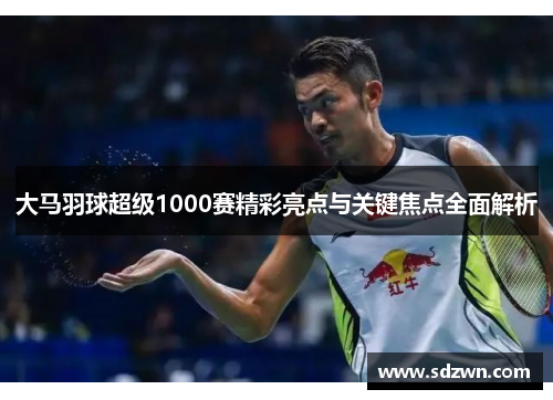 大马羽球超级1000赛精彩亮点与关键焦点全面解析 大马羽球超级1000赛精彩亮点与关键焦点全面解析