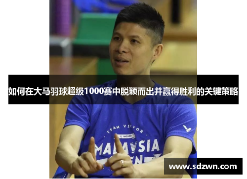 如何在大马羽球超级1000赛中脱颖而出并赢得胜利的关键策略 如何在大马羽球超级1000赛中脱颖而出并赢得胜利的关键策略