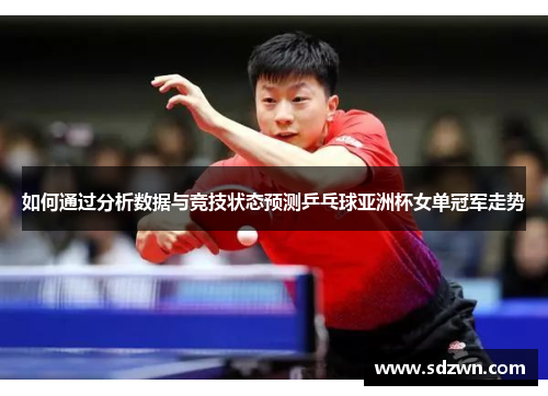 如何通过分析数据与竞技状态预测乒乓球亚洲杯女单冠军走势