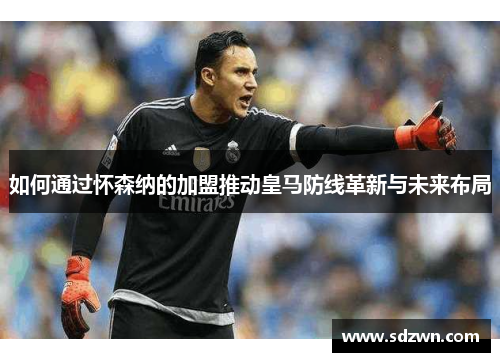 如何通过怀森纳的加盟推动皇马防线革新与未来布局