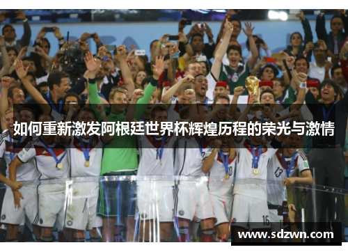 如何重新激发阿根廷世界杯辉煌历程的荣光与激情