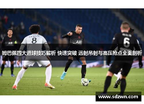 姆巴佩四大进球技巧解析 快速突破 远射吊射与高压抢点全面剖析